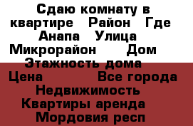 Сдаю комнату в квартире › Район ­ Где. Анапа › Улица ­ Микрорайон 12 › Дом ­ 9 › Этажность дома ­ 5 › Цена ­ 1 500 - Все города Недвижимость » Квартиры аренда   . Мордовия респ.